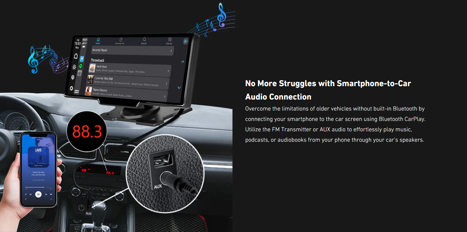 No More Struggles with Smartphone-to-Car Audio Connection

Overcome the limitations of older vehicles without built-in Bluetooth by connecting your smartphone to the car screen using Bluetooth CarPlay. Utilize the FM Transmitter or AUX audio to effortlessly play music, podcasts, or audiobooks from your phone through your car's speakers.