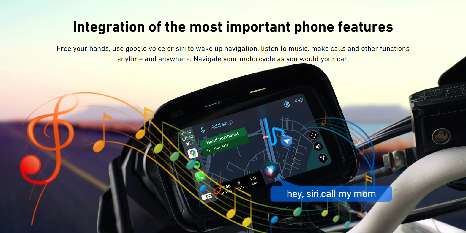 Integration of the most important phone features Free your hands, use google voice or siri to wake up navigation, listen to music, make calls and other functions anytime and anywhere. Navigate your motorcycle as you would your car.